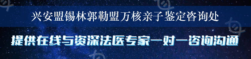 兴安盟锡林郭勒盟万核亲子鉴定咨询处